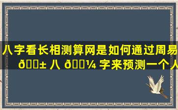 八字看长相测算网是如何通过周易 🐱 八 🐼 字来预测一个人的长相的